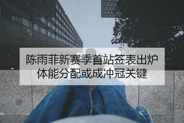 陈雨菲新赛季首站签表出炉 体能分配或成冲冠关键