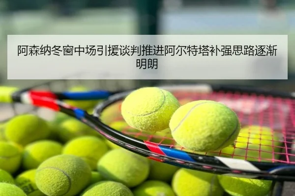 阿森纳冬窗中场引援谈判推进阿尔特塔补强思路逐渐明朗